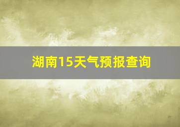 湖南15天气预报查询