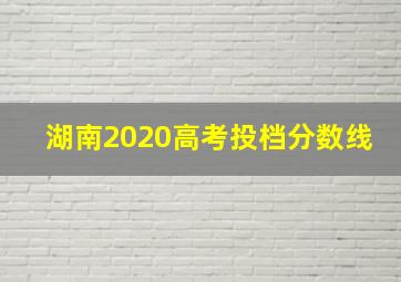 湖南2020高考投档分数线