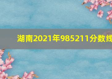 湖南2021年985211分数线