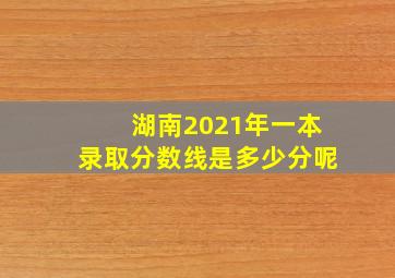 湖南2021年一本录取分数线是多少分呢