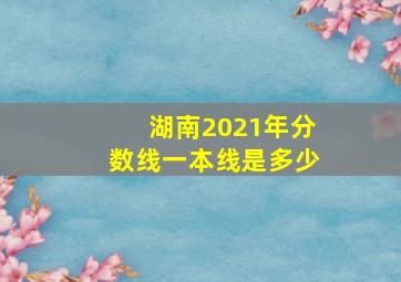 湖南2021年分数线一本线是多少