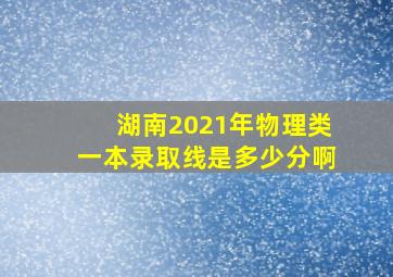 湖南2021年物理类一本录取线是多少分啊