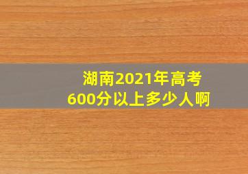 湖南2021年高考600分以上多少人啊