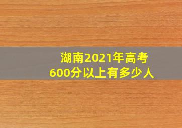 湖南2021年高考600分以上有多少人