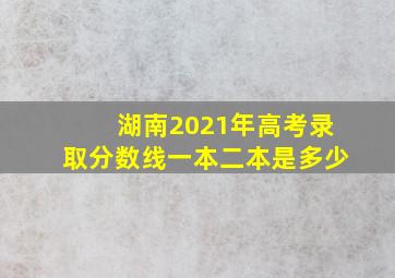 湖南2021年高考录取分数线一本二本是多少