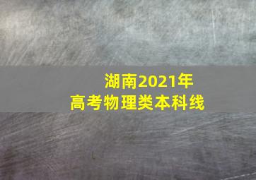 湖南2021年高考物理类本科线