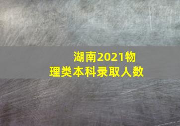 湖南2021物理类本科录取人数