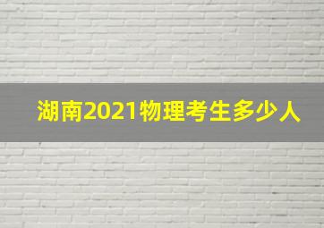 湖南2021物理考生多少人