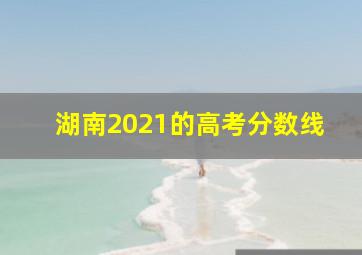 湖南2021的高考分数线