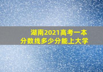 湖南2021高考一本分数线多少分能上大学