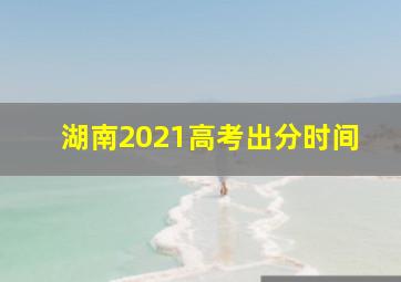 湖南2021高考出分时间