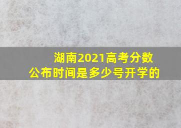 湖南2021高考分数公布时间是多少号开学的