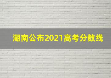 湖南公布2021高考分数线