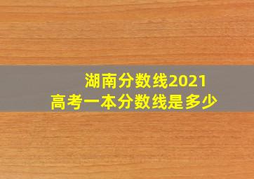 湖南分数线2021高考一本分数线是多少