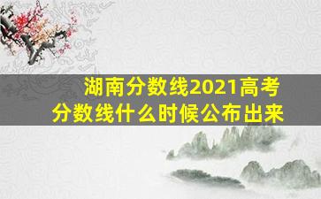 湖南分数线2021高考分数线什么时候公布出来