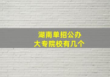 湖南单招公办大专院校有几个