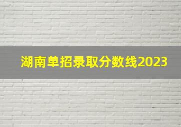 湖南单招录取分数线2023