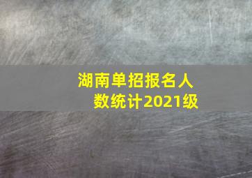 湖南单招报名人数统计2021级