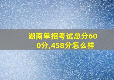 湖南单招考试总分600分,458分怎么样