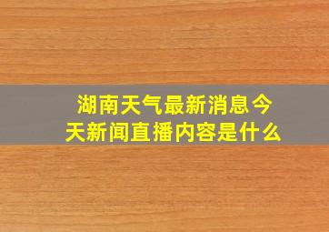 湖南天气最新消息今天新闻直播内容是什么