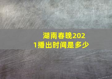 湖南春晚2021播出时间是多少