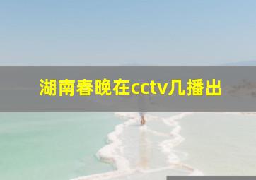 湖南春晚在cctv几播出