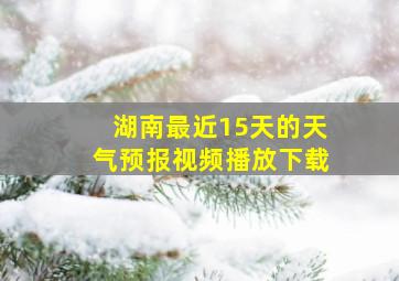 湖南最近15天的天气预报视频播放下载