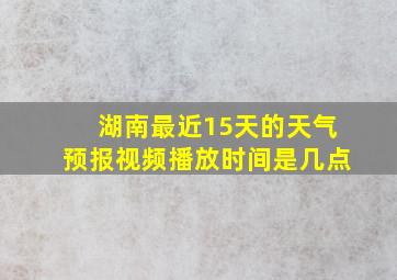 湖南最近15天的天气预报视频播放时间是几点