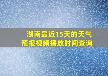 湖南最近15天的天气预报视频播放时间查询