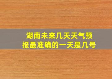 湖南未来几天天气预报最准确的一天是几号