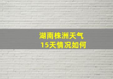 湖南株洲天气15天情况如何