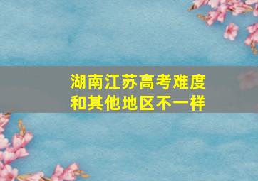 湖南江苏高考难度和其他地区不一样