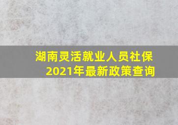 湖南灵活就业人员社保2021年最新政策查询