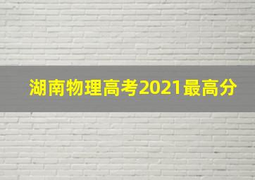 湖南物理高考2021最高分