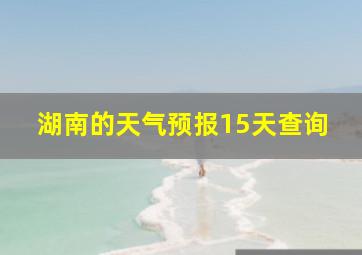 湖南的天气预报15天查询