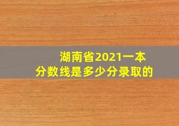 湖南省2021一本分数线是多少分录取的