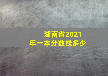 湖南省2021年一本分数线多少