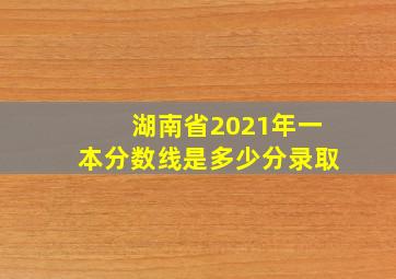 湖南省2021年一本分数线是多少分录取