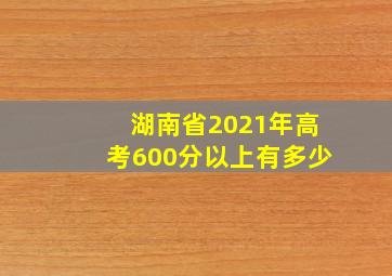 湖南省2021年高考600分以上有多少