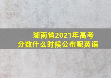 湖南省2021年高考分数什么时候公布呢英语