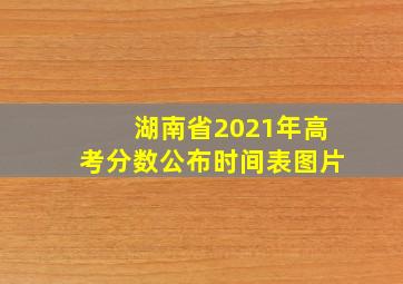 湖南省2021年高考分数公布时间表图片