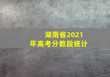 湖南省2021年高考分数段统计