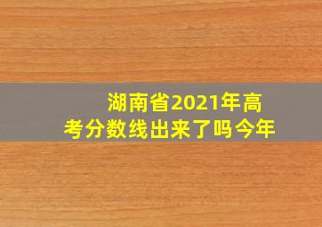 湖南省2021年高考分数线出来了吗今年