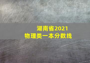 湖南省2021物理类一本分数线