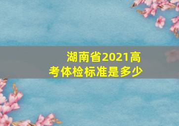 湖南省2021高考体检标准是多少