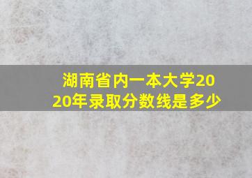 湖南省内一本大学2020年录取分数线是多少