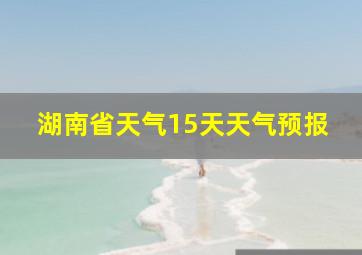 湖南省天气15天天气预报