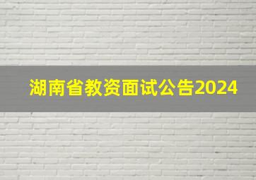 湖南省教资面试公告2024