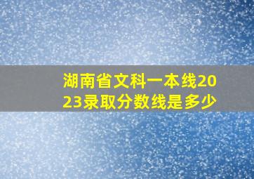 湖南省文科一本线2023录取分数线是多少