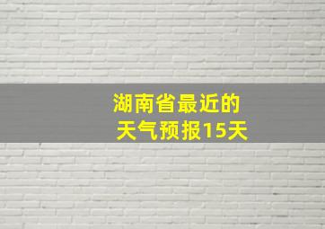 湖南省最近的天气预报15天